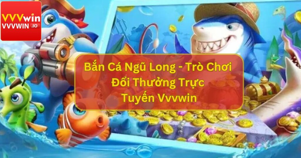 Bắn Cá Ngũ Long - Trò Chơi Đổi Thưởng Tại Vvvwin Thú Vị