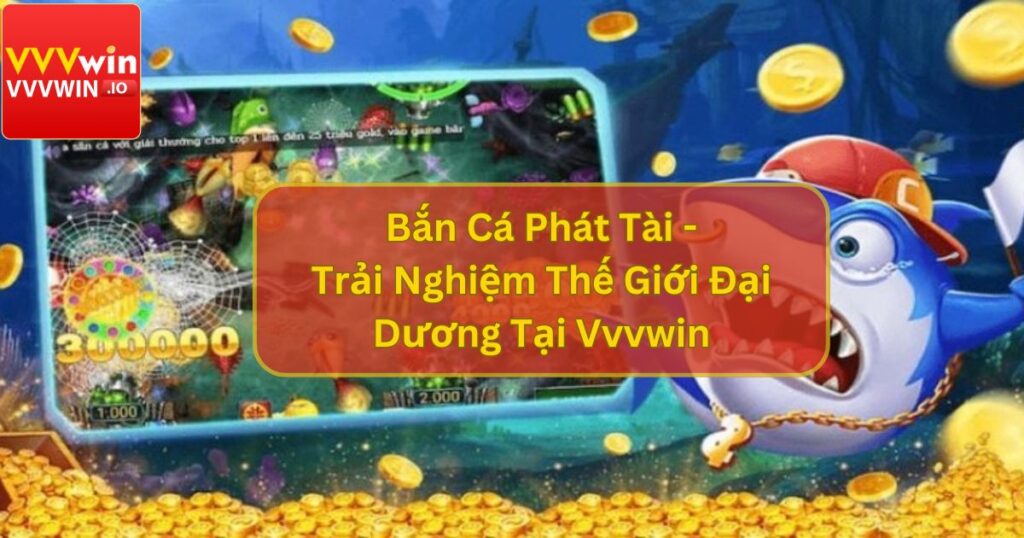Bắn Cá Phát Tài - Trải Nghiệm Thế Giới Đại Dương Tại Vvvwin