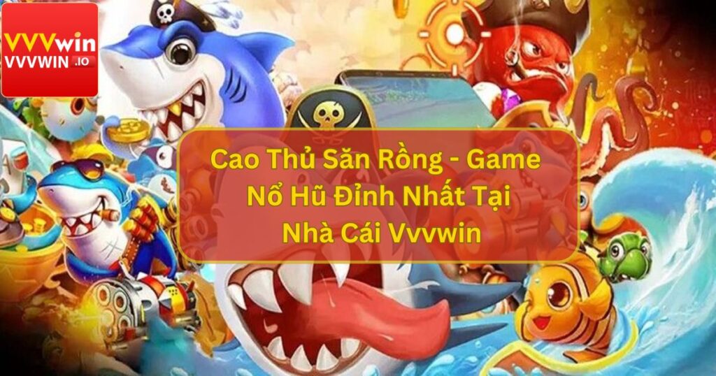 Cao Thủ Săn Rồng - Game Bắn Cá Đỉnh Nhất Tại Nhà Cái Uy Tín Vvvwin