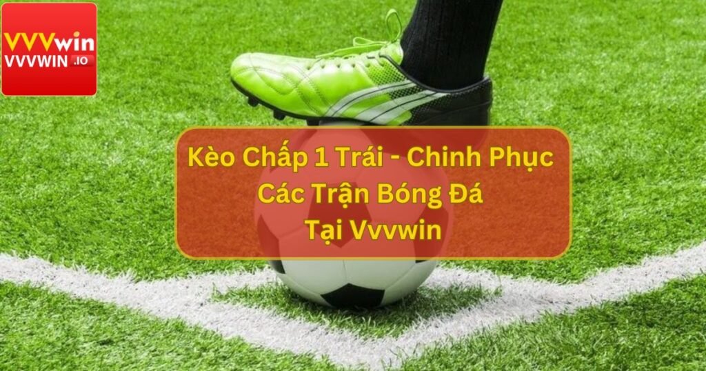 Kèo Chấp 1 Trái - Chinh Phục Các Trận Bóng Đá Tại Vvvwin