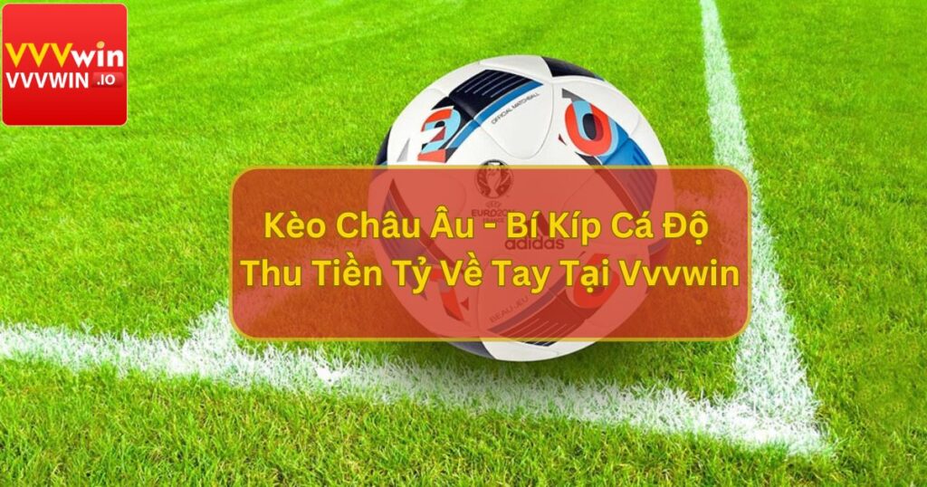 Kèo Châu Âu - Bí Kíp Cá Độ Thu Tiền Tỷ Về Tay Tại Vvvwin