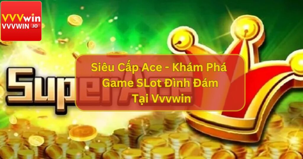 Siêu Cấp Ace - Khám Phá Game SLot Đình Đám Tại Vvvwin